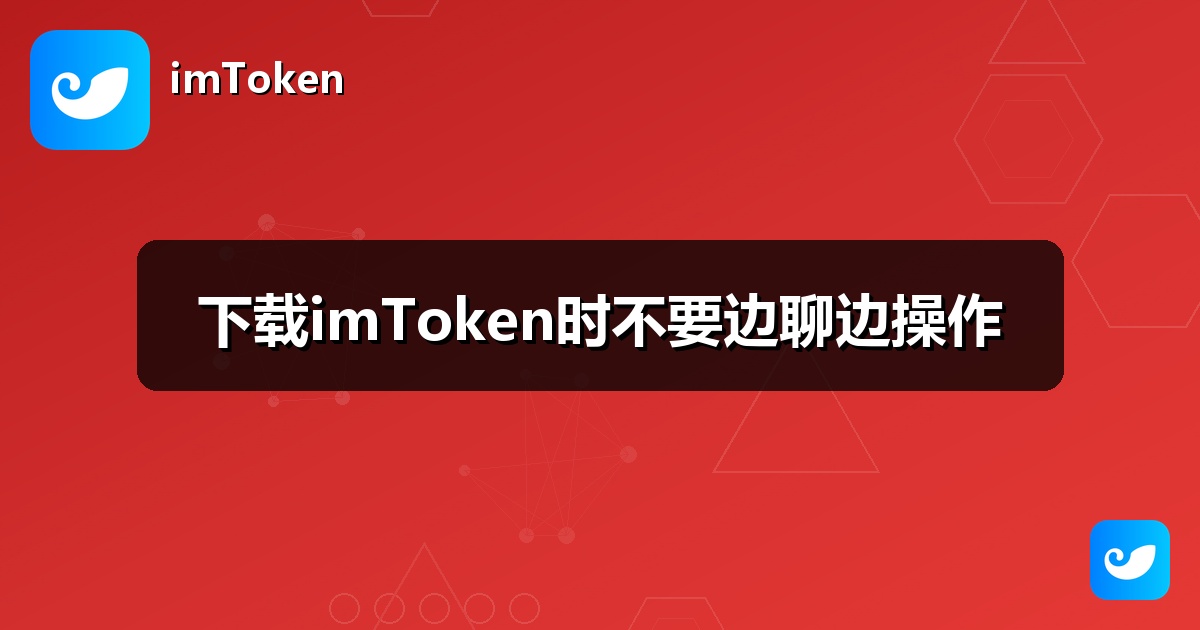 下载imToken时不要边聊边操作