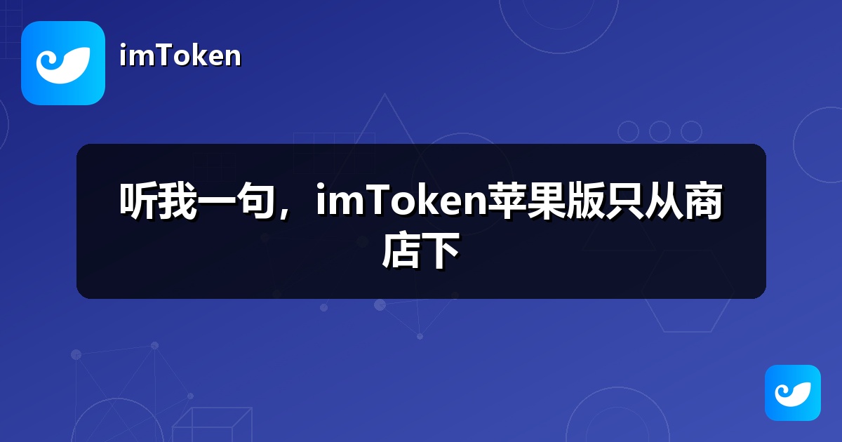 听我一句，imToken苹果版只从商店下