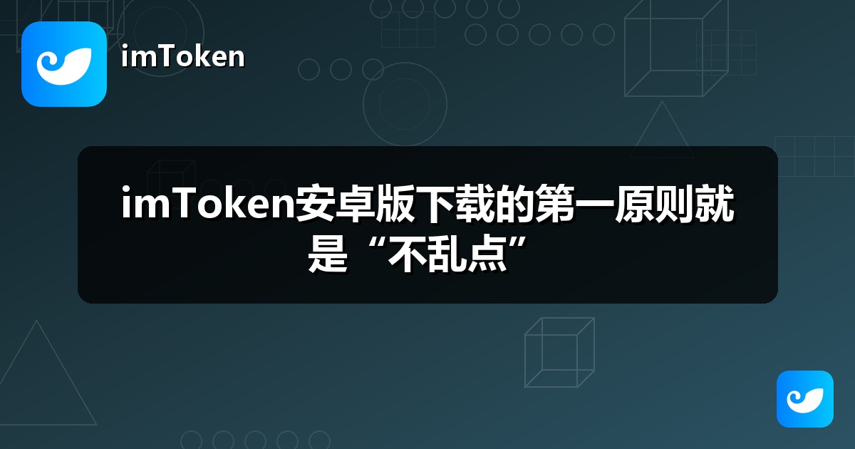 imToken安卓版下载的第一原则就是“不乱点”