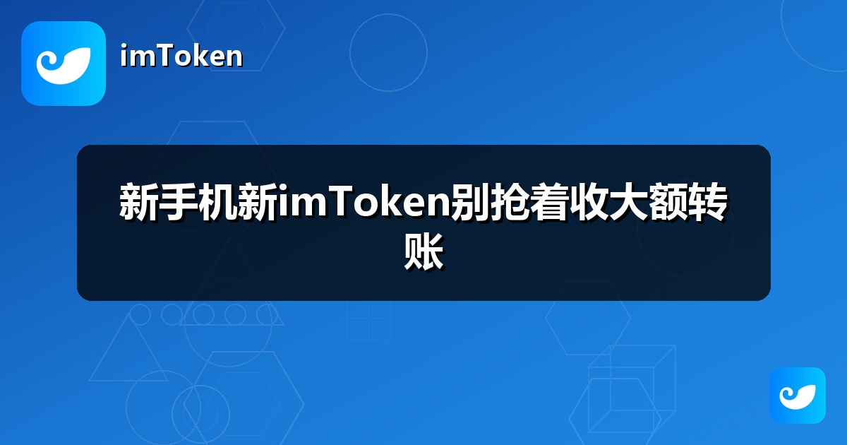 新手机新imToken别抢着收大额转账