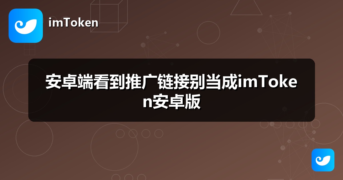 安卓端看到推广链接别当成imToken安卓版
