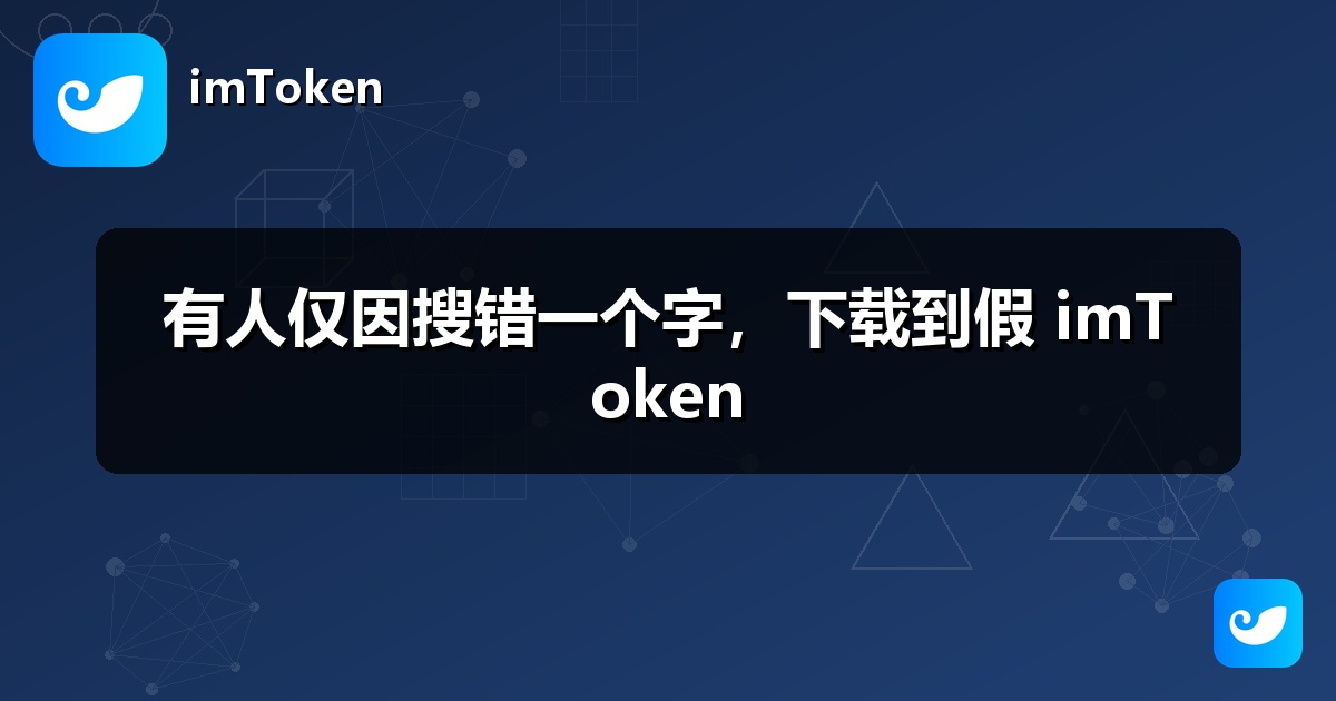 有人仅因搜错一个字，下载到假 imToken
